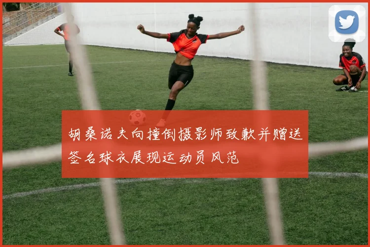 胡桑诺夫向撞倒摄影师致歉并赠送签名球衣展现运动员风范