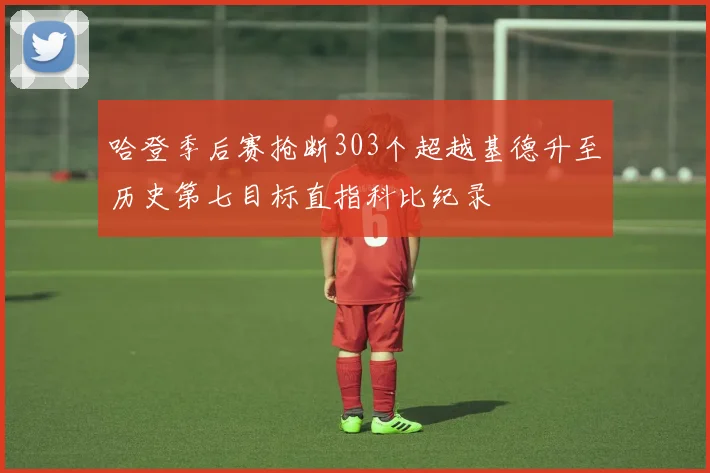 哈登季后赛抢断303个超越基德升至历史第七目标直指科比纪录