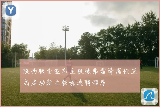陕西联合宣布主教练弗雷泽离任正式启动新主教练选聘程序