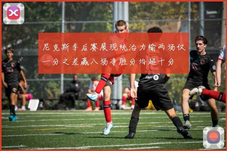 尼克斯季后赛展现统治力输两场仅一分之差赢八场净胜分均超十分