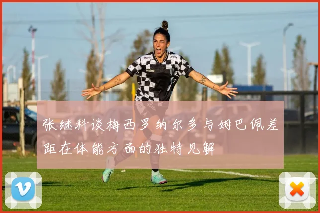 张继科谈梅西罗纳尔多与姆巴佩差距在体能方面的独特见解