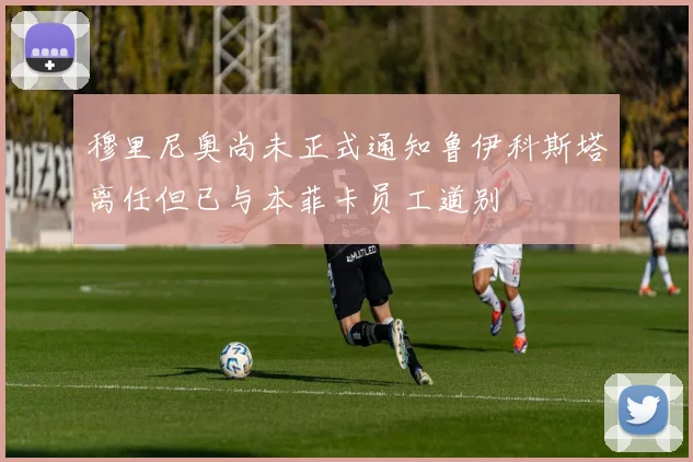 穆里尼奥尚未正式通知鲁伊科斯塔离任但已与本菲卡员工道别