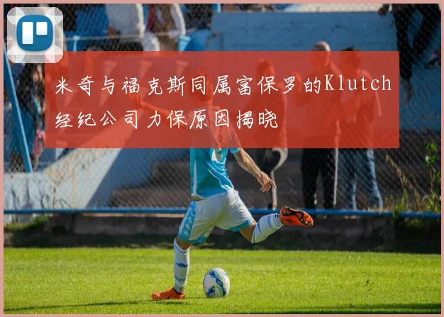 米奇与福克斯同属富保罗的Klutch经纪公司力保原因揭晓