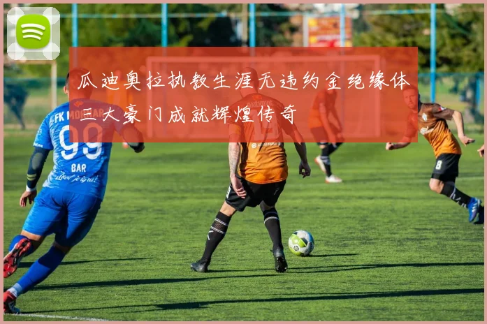 瓜迪奥拉执教生涯无违约金绝缘体三大豪门成就辉煌传奇