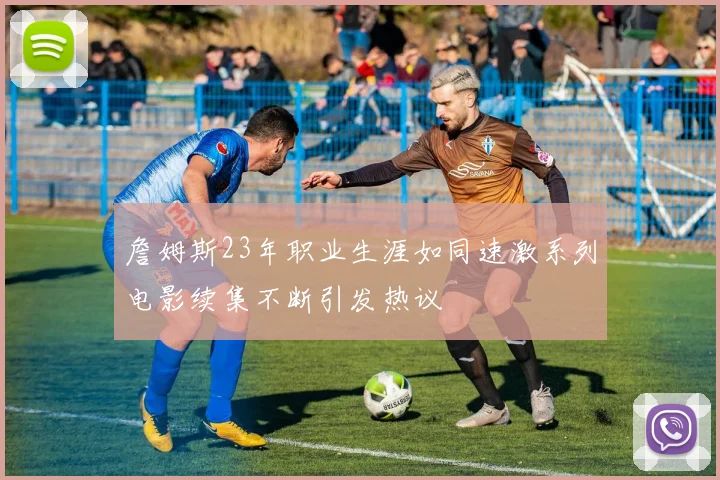 詹姆斯23年职业生涯如同速激系列电影续集不断引发热议