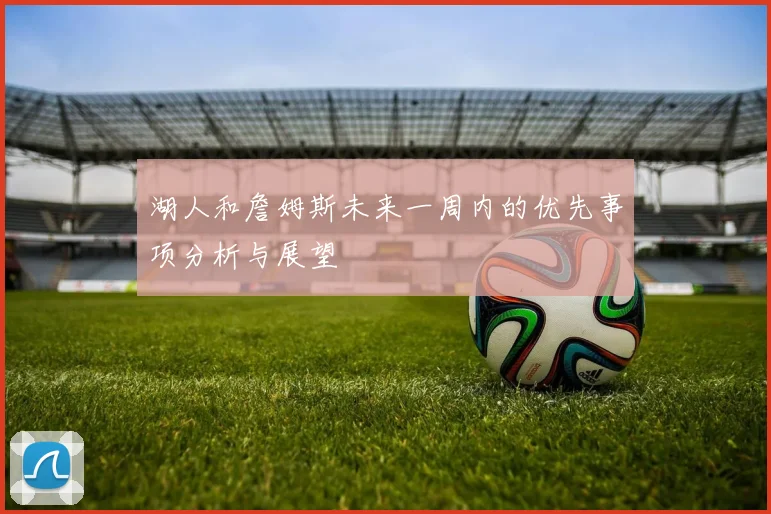 湖人和詹姆斯未来一周内的优先事项分析与展望