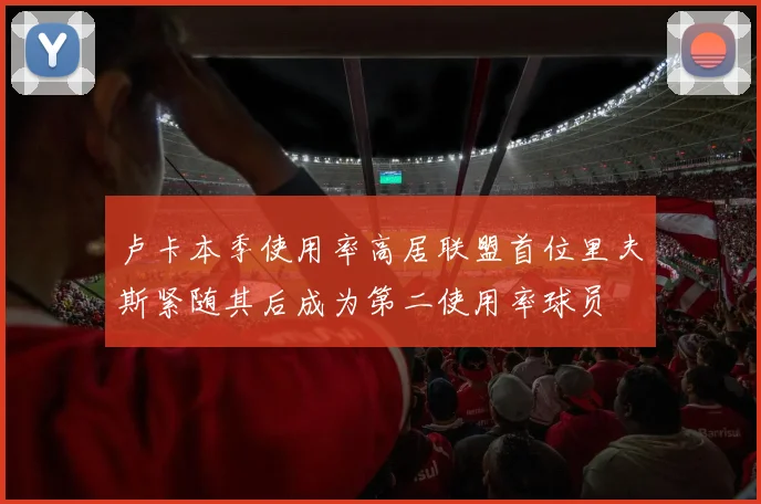 卢卡本季使用率高居联盟首位里夫斯紧随其后成为第二使用率球员