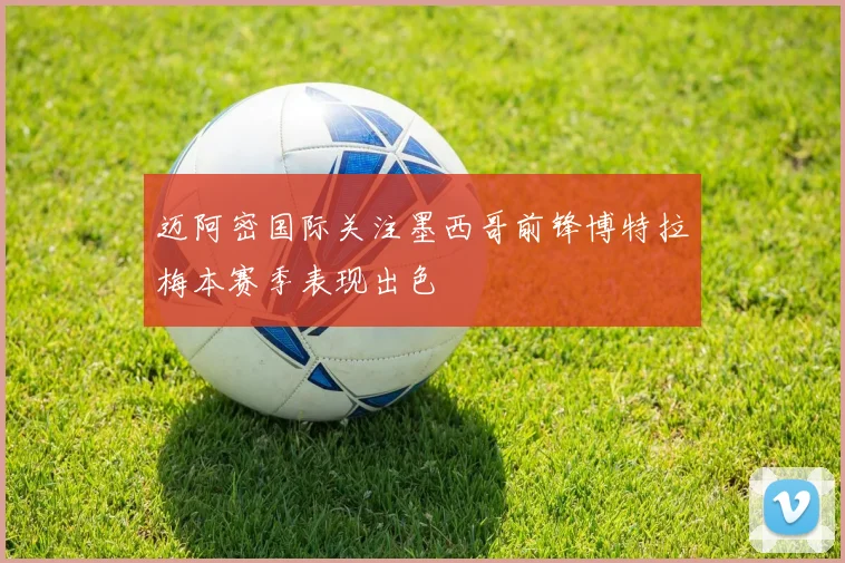迈阿密国际关注墨西哥前锋博特拉梅本赛季表现出色