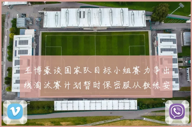 王博豪谈国家队目标小组赛力争出线淘汰赛计划暂时保密服从教练安排