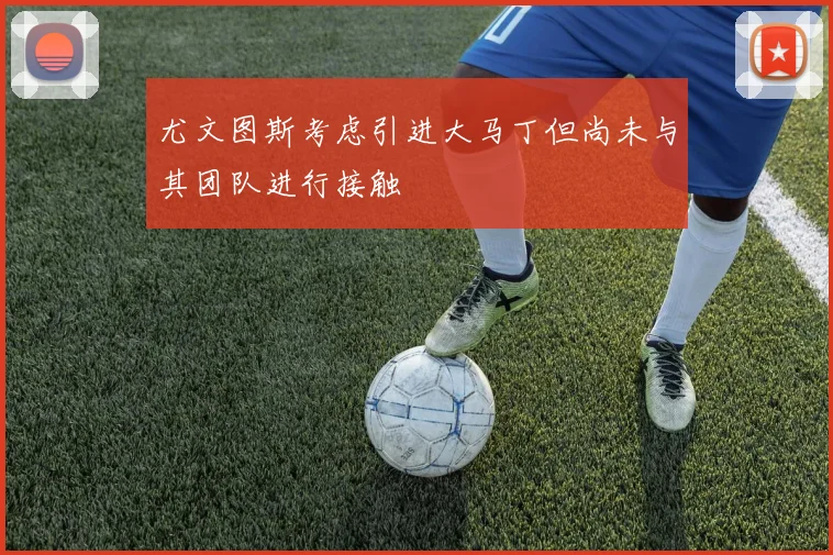尤文图斯考虑引进大马丁但尚未与其团队进行接触