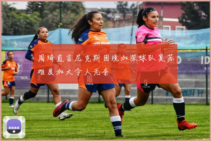 周琦直言尼克斯困境加深球队复苏难度加大令人无奈