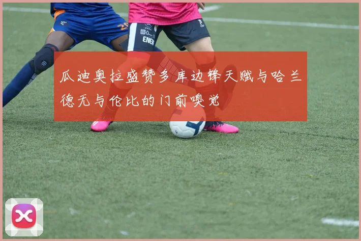 瓜迪奥拉盛赞多库边锋天赋与哈兰德无与伦比的门前嗅觉
