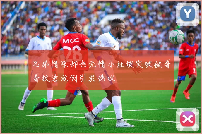 兄弟情深却也无情小杜埃突破被哥哥故意放倒引发热议