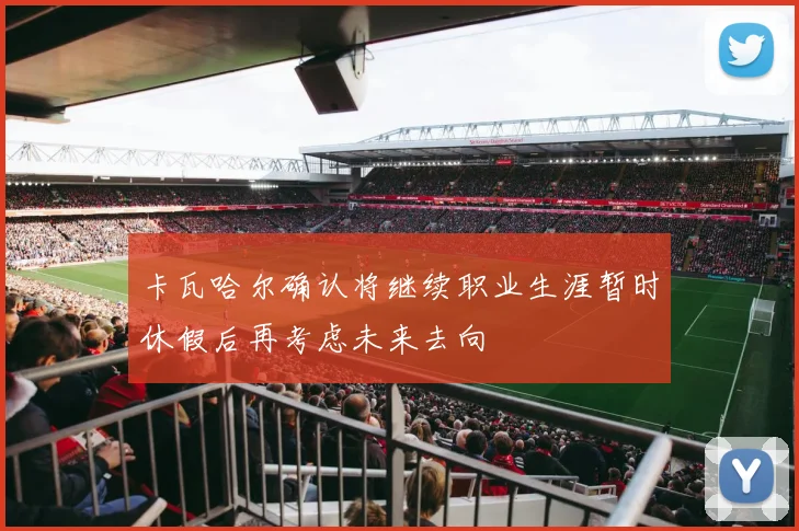 卡瓦哈尔确认将继续职业生涯暂时休假后再考虑未来去向