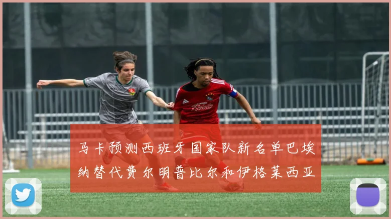 马卡预测西班牙国家队新名单巴埃纳替代费尔明普比尔和伊格莱西亚斯入选