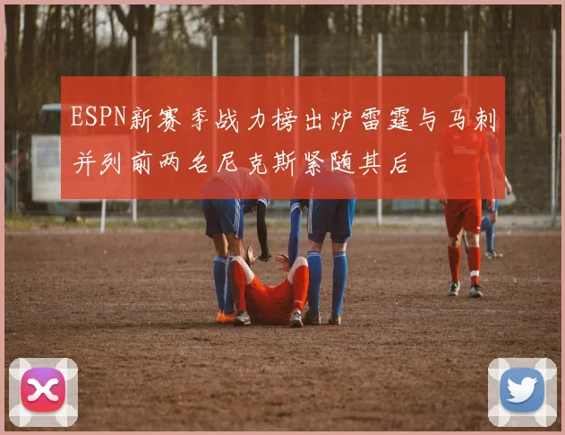 ESPN新赛季战力榜出炉雷霆与马刺并列前两名尼克斯紧随其后