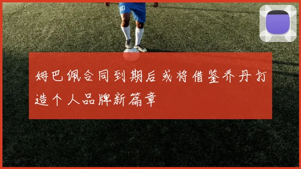姆巴佩合同到期后或将借鉴乔丹打造个人品牌新篇章