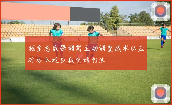 掘金总裁强调需主动调整战术以应对各队适应我们的打法
