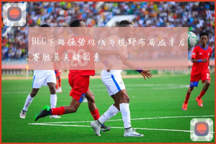 BLG下路强势对线与视野布局成季后赛胜负关键因素