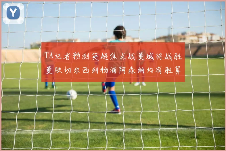 TA记者预测英超焦点战曼城将战胜曼联切尔西利物浦阿森纳均有胜算