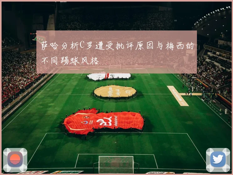萨哈分析C罗遭受批评原因与梅西的不同踢球风格