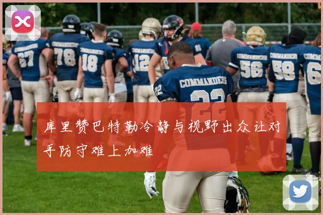 库里赞巴特勒冷静与视野出众让对手防守难上加难