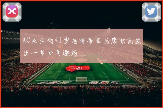 AC米兰向41岁老将蒂亚戈席尔瓦发出一年合同邀约