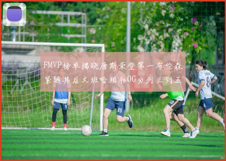 FMVP榜单揭晓唐斯荣登第一布伦森紧随其后文班哈珀和OG分列三到五位