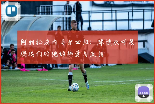 阿利松谈内马尔回归：球迷欢呼展现我们对他的热爱与支持