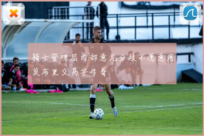 骑士管理层内部意见分歧不愿意用莫布里交易字母哥