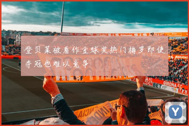 登贝莱被看作金球奖热门梅罗即使夺冠也难以竞争