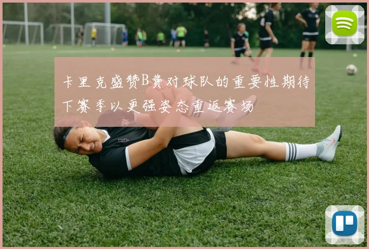 卡里克盛赞B费对球队的重要性期待下赛季以更强姿态重返赛场