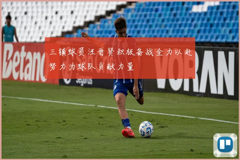 三镇球员汪晋贤积极备战全力以赴努力为球队贡献力量