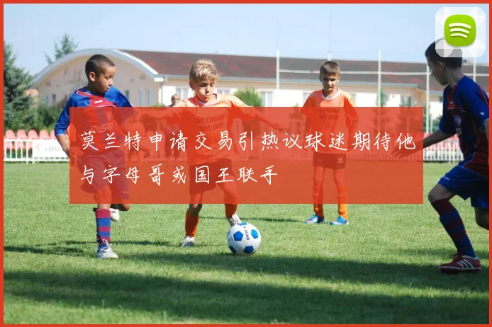 莫兰特申请交易引热议球迷期待他与字母哥或国王联手